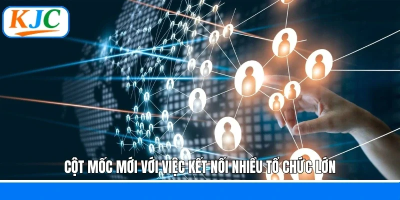 Cột mốc mới với việc kết nối nhiều tổ chức lớn
