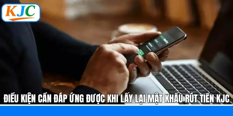 Điều kiện cần đáp ứng được khi lấy lại mật khẩu rút tiền KJC