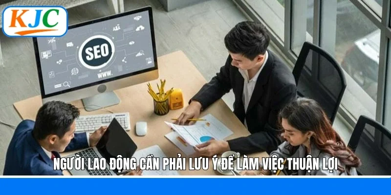 Người lao động cần phải lưu ý để làm việc thuận lợi