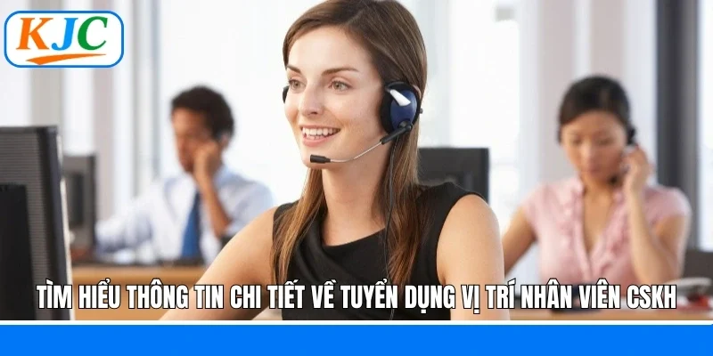 Tìm hiểu thông tin chi tiết về tuyển dụng vị trí nhân viên CSKH